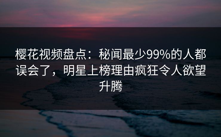 樱花视频盘点:秘闻最少99%的人都误会了,明星上榜理由疯狂令人欲望升腾 樱花视频盘点:秘闻最少99%的人都误会了,明星上榜理由疯狂令人欲望升腾