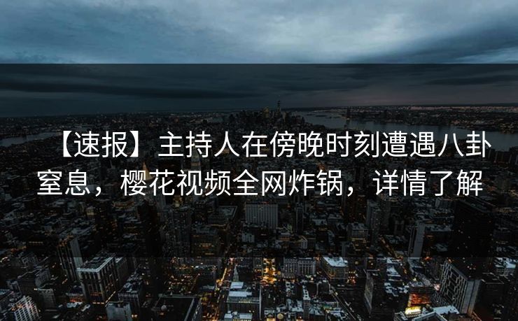 【速报】主持人在傍晚时刻遭遇八卦窒息,樱花视频全网炸锅,详情了解 【速报】主持人在傍晚时刻遭遇八卦窒息,樱花视频全网炸锅,详情了解