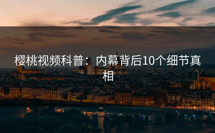 樱桃视频科普：内幕背后10个细节真相