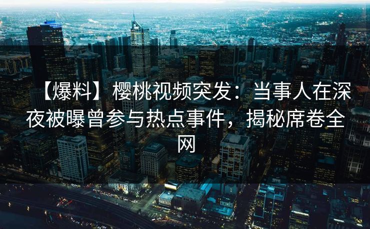 【爆料】樱桃视频突发:当事人在深夜被曝曾参与热点事件,揭秘席卷全网 【爆料】樱桃视频突发:当事人在深夜被曝曾参与热点事件,揭秘席卷全网
