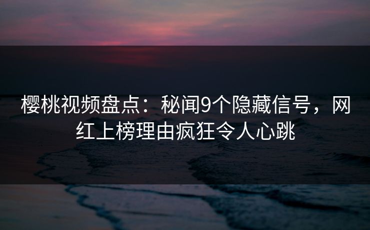 樱桃视频盘点：秘闻9个隐藏信号，网红上榜理由疯狂令人心跳