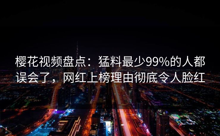 樱花视频盘点：猛料最少99%的人都误会了，网红上榜理由彻底令人脸红