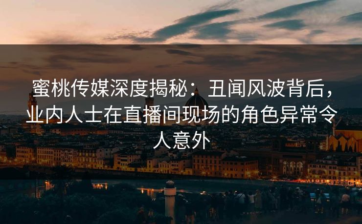 蜜桃传媒深度揭秘：丑闻风波背后，业内人士在直播间现场的角色异常令人意外