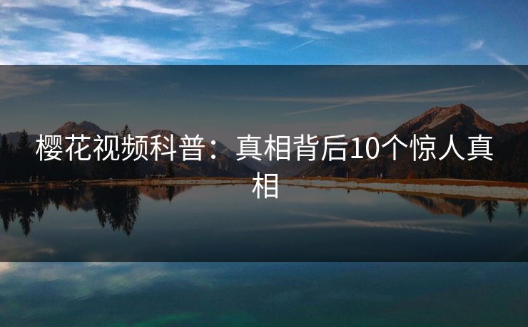樱花视频科普：真相背后10个惊人真相
