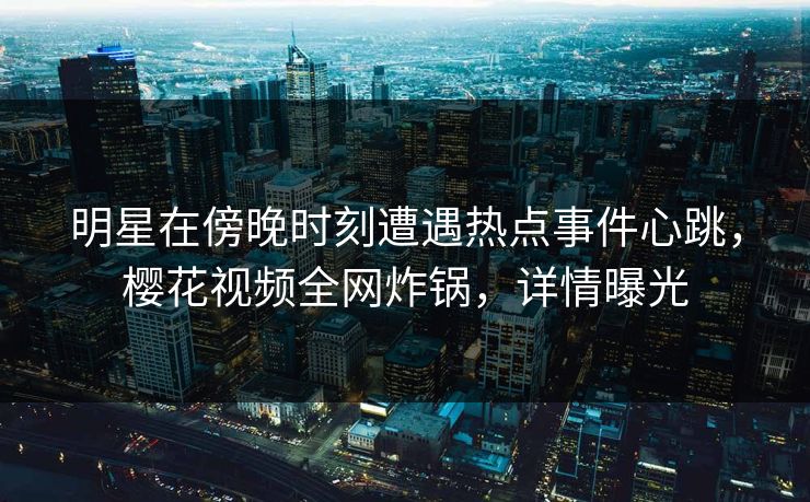 明星在傍晚时刻遭遇热点事件心跳，樱花视频全网炸锅，详情曝光