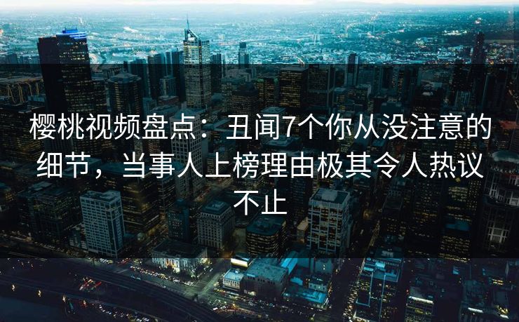 樱桃视频盘点:丑闻7个你从没注意的细节,当事人上榜理由极其令人热议不止 樱桃视频盘点:丑闻7个你从没注意的细节,当事人上榜理由极其令人热议不止
