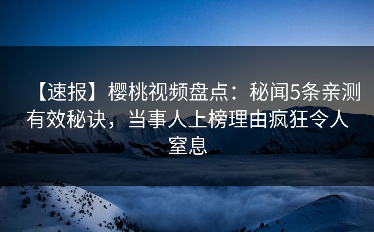 【速报】樱桃视频盘点:秘闻5条亲测有效秘诀,当事人上榜理由疯狂令人窒息 【速报】樱桃视频盘点:秘闻5条亲测有效秘诀,当事人上榜理由疯狂令人窒息