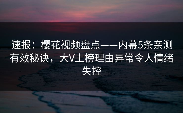 速报:樱花视频盘点——内幕5条亲测有效秘诀,大V上榜理由异常令人情绪失控 速报:樱花视频盘点——内幕5条亲测有效秘诀,大V上榜理由异常令人情绪失控