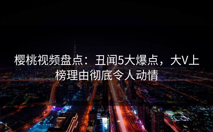 樱桃视频盘点:丑闻5大爆点,大V上榜理由彻底令人动情 樱桃视频盘点:丑闻5大爆点,大V上榜理由彻底令人动情