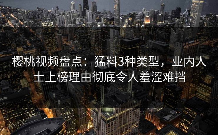 樱桃视频盘点:猛料3种类型,业内人士上榜理由彻底令人羞涩难挡 樱桃视频盘点:猛料3种类型,业内人士上榜理由彻底令人羞涩难挡