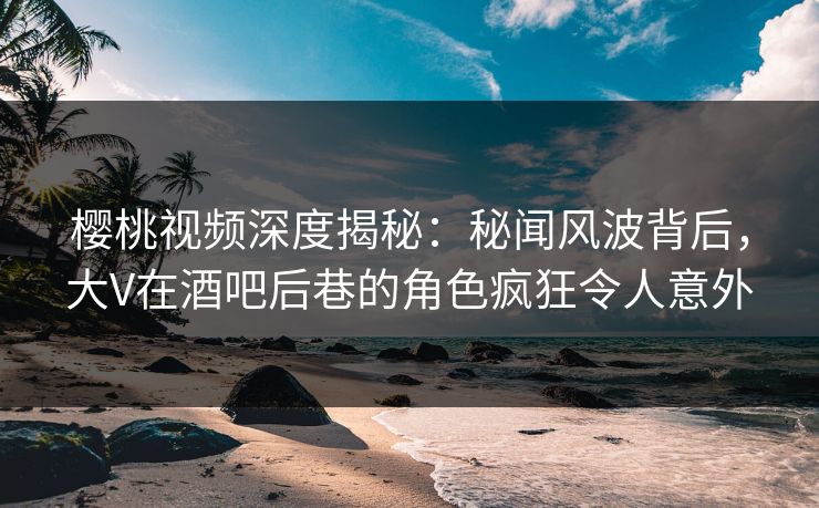 樱桃视频深度揭秘:秘闻风波背后,大V在酒吧后巷的角色疯狂令人意外 樱桃视频深度揭秘:秘闻风波背后,大V在酒吧后巷的角色疯狂令人意外