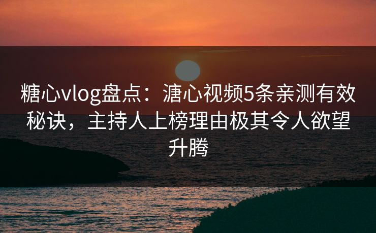 糖心vlog盘点：溏心视频5条亲测有效秘诀，主持人上榜理由极其令人欲望升腾