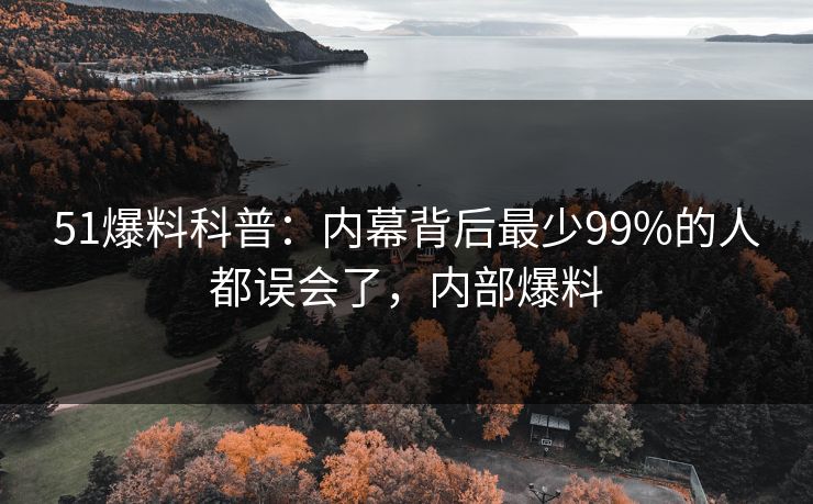 51爆料科普：内幕背后最少99%的人都误会了，内部爆料