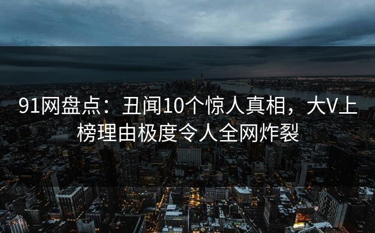 91网盘点:丑闻10个惊人真相,大V上榜理由极度令人全网炸裂 91网盘点:丑闻10个惊人真相,大V上榜理由极度令人全网炸裂
