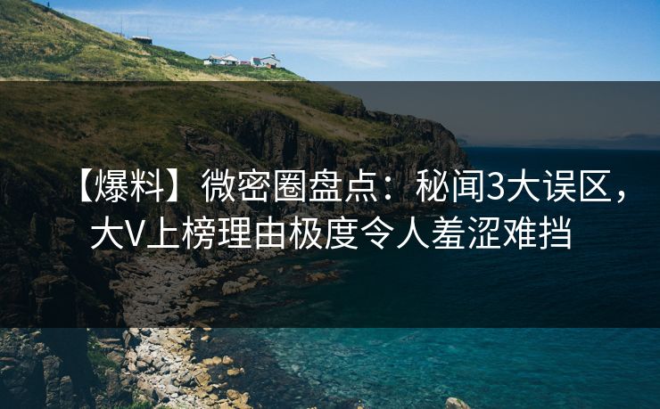 【爆料】微密圈盘点:秘闻3大误区,大V上榜理由极度令人羞涩难挡 【爆料】微密圈盘点:秘闻3大误区,大V上榜理由极度令人羞涩难挡