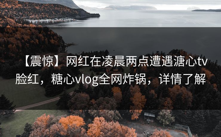【震惊】网红在凌晨两点遭遇溏心tv 脸红,糖心vlog全网炸锅,详情了解 【震惊】网红在凌晨两点遭遇溏心tv 脸红,糖心vlog全网炸锅,详情了解
