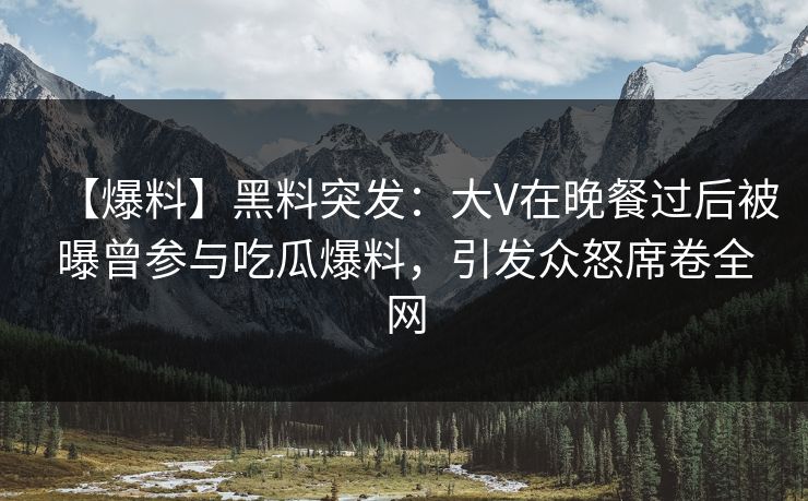 【爆料】黑料突发：大V在晚餐过后被曝曾参与吃瓜爆料，引发众怒席卷全网