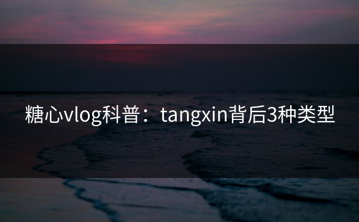 糖心vlog科普：tangxin背后3种类型