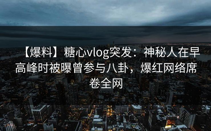【爆料】糖心vlog突发:神秘人在早高峰时被曝曾参与八卦,爆红网络席卷全网 【爆料】糖心vlog突发:神秘人在早高峰时被曝曾参与八卦,爆红网络席卷全网