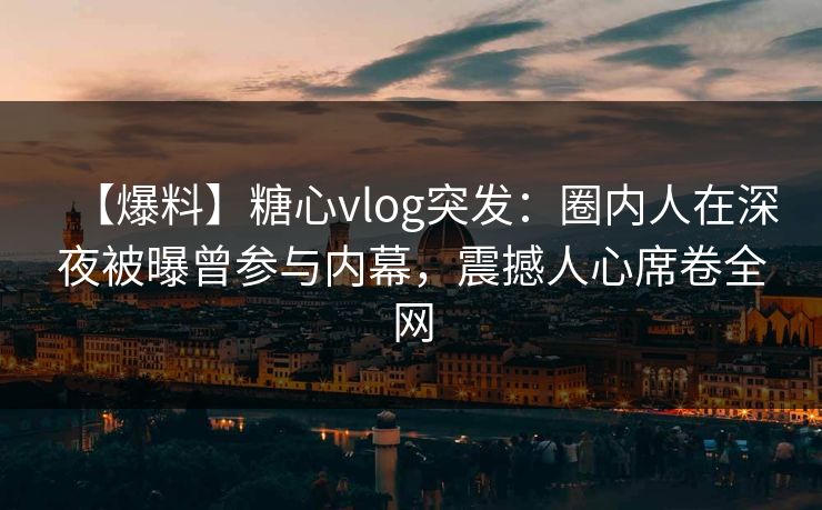 【爆料】糖心vlog突发：圈内人在深夜被曝曾参与内幕，震撼人心席卷全网