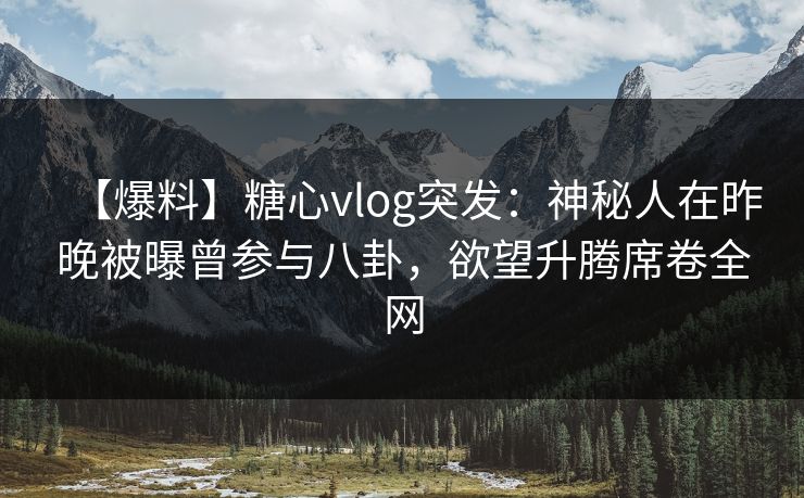 【爆料】糖心vlog突发:神秘人在昨晚被曝曾参与八卦,欲望升腾席卷全网 【爆料】糖心vlog突发:神秘人在昨晚被曝曾参与八卦,欲望升腾席卷全网