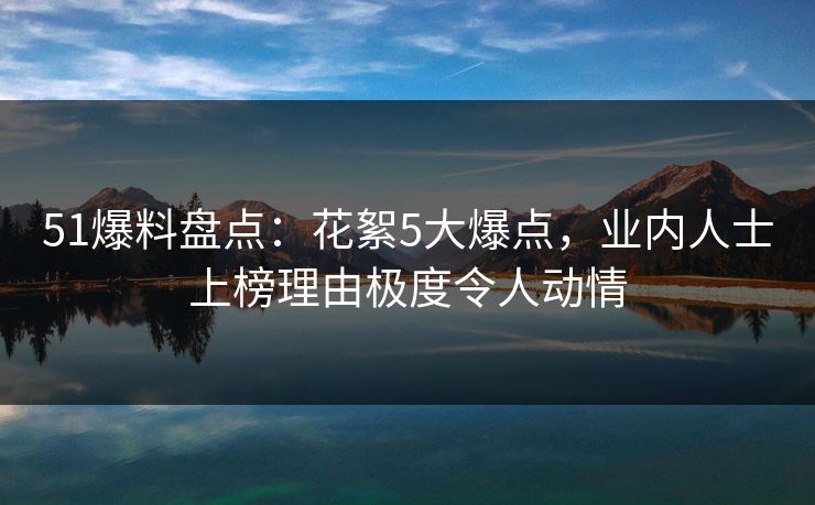 51爆料盘点：花絮5大爆点，业内人士上榜理由极度令人动情