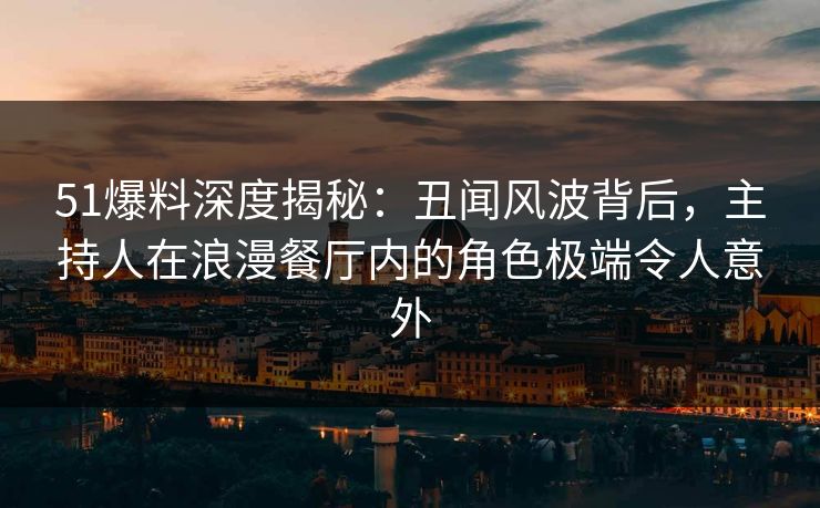 51爆料深度揭秘:丑闻风波背后,主持人在浪漫餐厅内的角色极端令人意外 51爆料深度揭秘:丑闻风波背后,主持人在浪漫餐厅内的角色极端令人意外