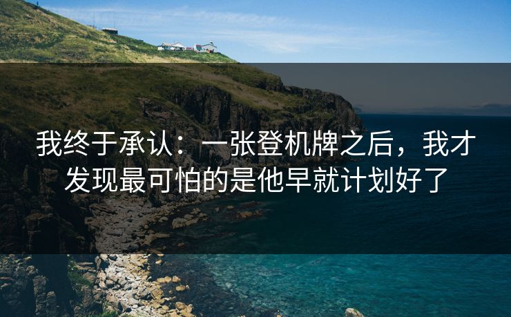 我终于承认：一张登机牌之后，我才发现最可怕的是他早就计划好了