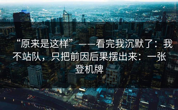 “原来是这样”——看完我沉默了:我不站队,只把前因后果摆出来:一张登机牌 “原来是这样”——看完我沉默了:我不站队,只把前因后果摆出来:一张登机牌
