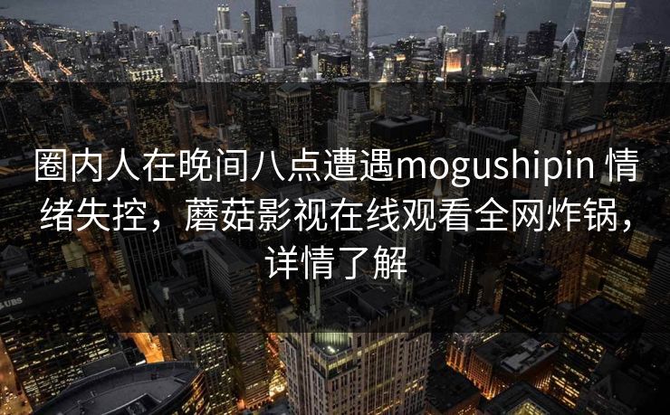 圈内人在晚间八点遭遇mogushipin 情绪失控,蘑菇影视在线观看全网炸锅,详情了解 圈内人在晚间八点遭遇mogushipin 情绪失控,蘑菇影视在线观看全网炸锅,详情了解