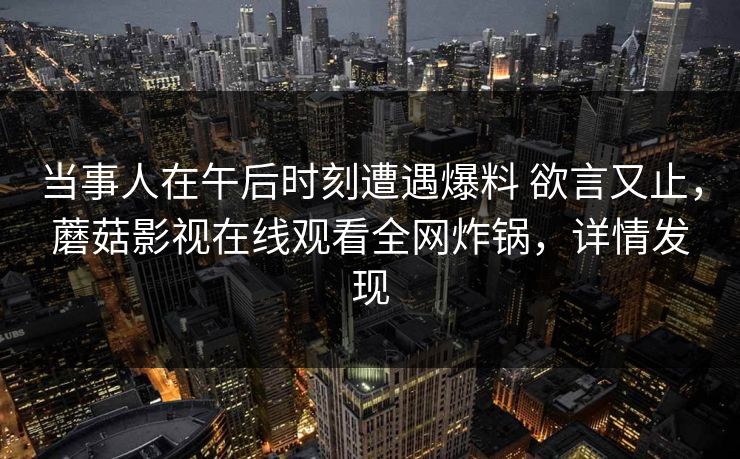 当事人在午后时刻遭遇爆料 欲言又止，蘑菇影视在线观看全网炸锅，详情发现