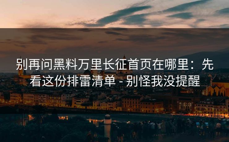 别再问黑料万里长征首页在哪里：先看这份排雷清单 - 别怪我没提醒