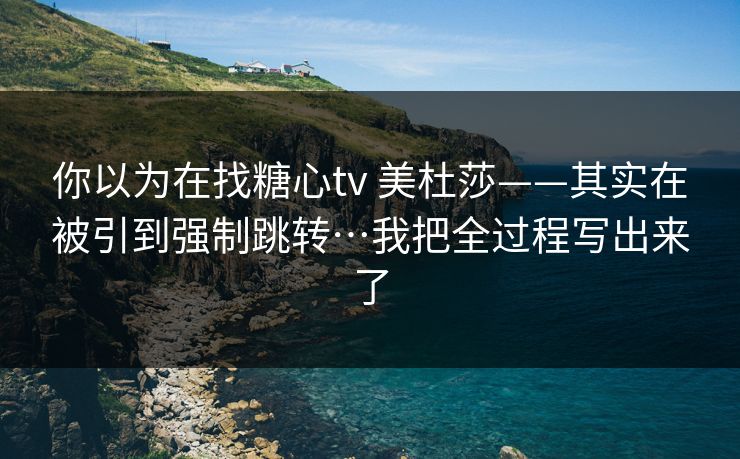 你以为在找糖心tv 美杜莎——其实在被引到强制跳转…我把全过程写出来了