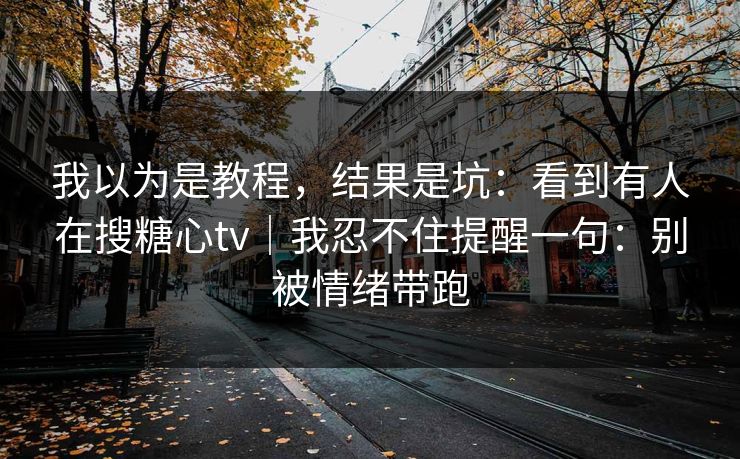 我以为是教程,结果是坑:看到有人在搜糖心tv|我忍不住提醒一句:别被情绪带跑 我以为是教程,结果是坑:看到有人在搜糖心tv|我忍不住提醒一句:别被情绪带跑