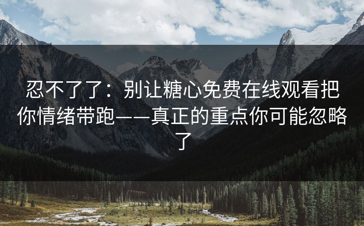 忍不了了:别让糖心免费在线观看把你情绪带跑——真正的重点你可能忽略了 忍不了了:别让糖心免费在线观看把你情绪带跑——真正的重点你可能忽略了