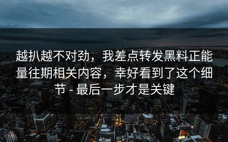 越扒越不对劲,我差点转发黑料正能量往期相关内容,幸好看到了这个细节 - 最后一步才是关键 越扒越不对劲,我差点转发黑料正能量往期相关内容,幸好看到了这个细节 - 最后一步才是关键