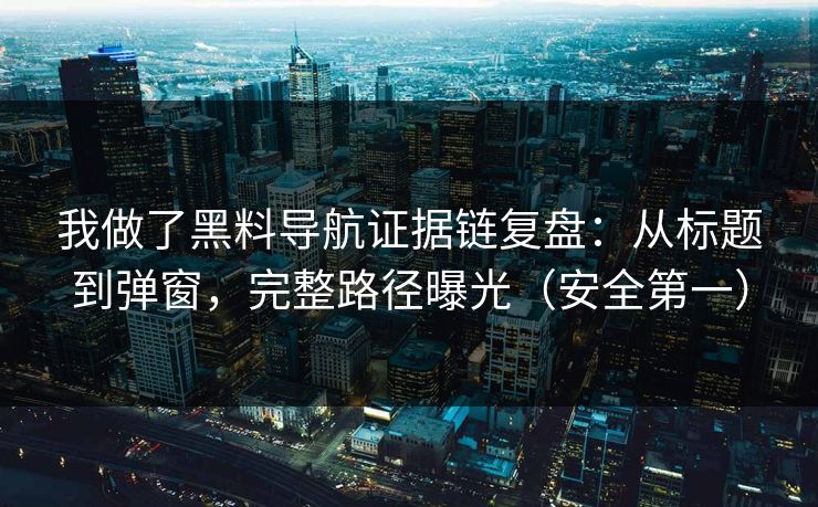 我做了黑料导航证据链复盘:从标题到弹窗,完整路径曝光(安全第一) 我做了黑料导航证据链复盘:从标题到弹窗,完整路径曝光(安全第一)