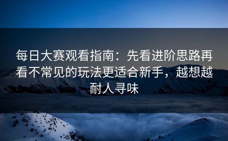 每日大赛观看指南:先看进阶思路再看不常见的玩法更适合新手,越想越耐人寻味 每日大赛观看指南:先看进阶思路再看不常见的玩法更适合新手,越想越耐人寻味