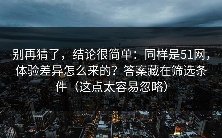 别再猜了，结论很简单：同样是51网，体验差异怎么来的？答案藏在筛选条件（这点太容易忽略）
