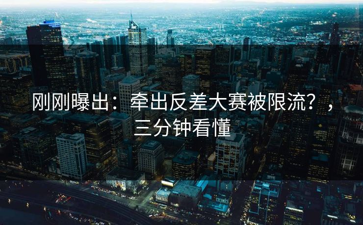 刚刚曝出：牵出反差大赛被限流？，三分钟看懂