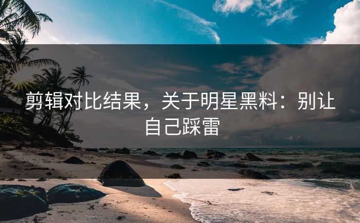 剪辑对比结果,关于明星黑料:别让自己踩雷 剪辑对比结果,关于明星黑料:别让自己踩雷