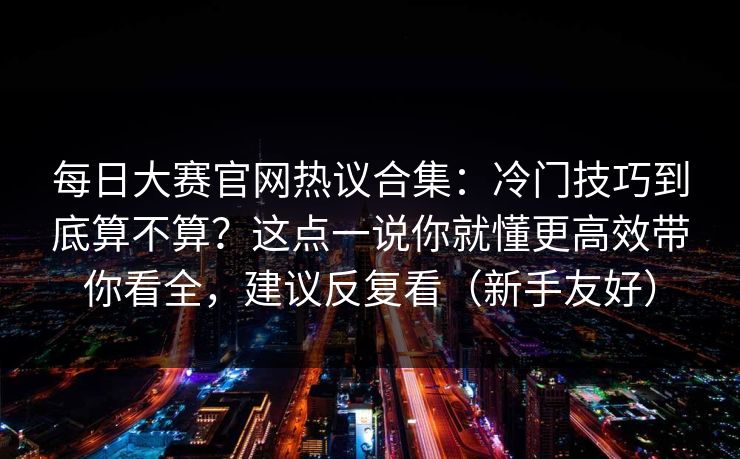 每日大赛官网热议合集：冷门技巧到底算不算？这点一说你就懂更高效带你看全，建议反复看（新手友好）