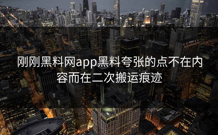 刚刚黑料网app黑料夸张的点不在内容而在二次搬运痕迹