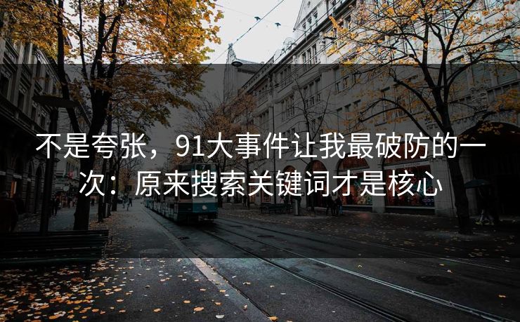 不是夸张，91大事件让我最破防的一次：原来搜索关键词才是核心