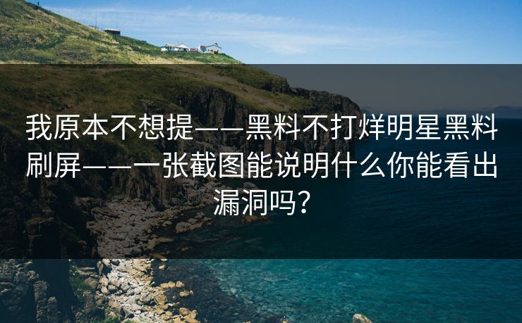 我原本不想提——黑料不打烊明星黑料刷屏——一张截图能说明什么你能看出漏洞吗？