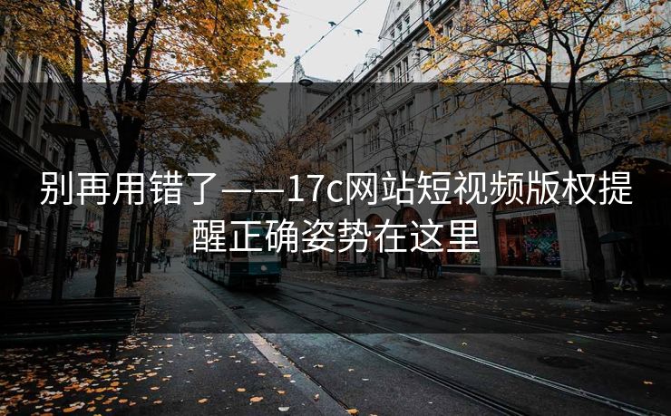 别再用错了——17c网站短视频版权提醒正确姿势在这里