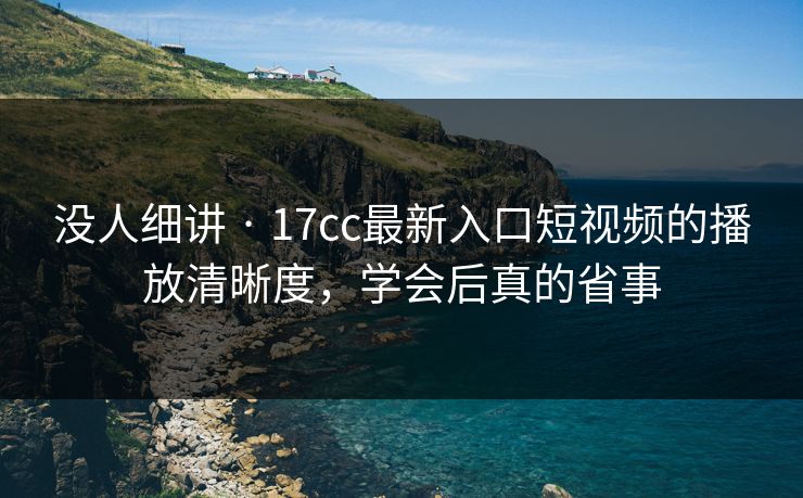 没人细讲 · 17cc最新入口短视频的播放清晰度，学会后真的省事
