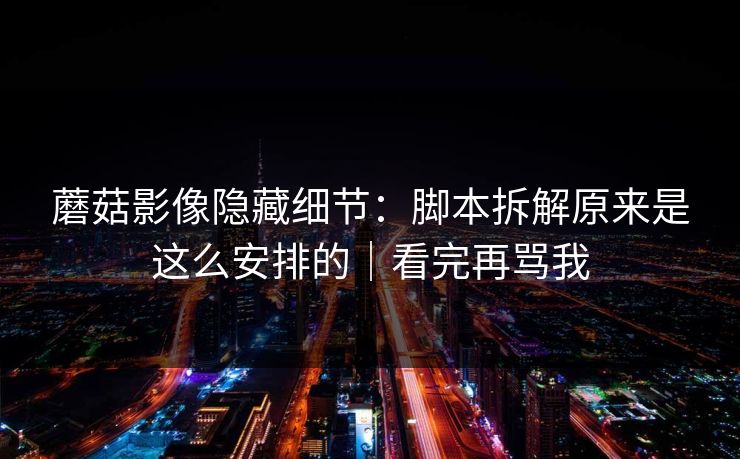蘑菇影像隐藏细节:脚本拆解原来是这么安排的|看完再骂我 蘑菇影像隐藏细节:脚本拆解原来是这么安排的|看完再骂我