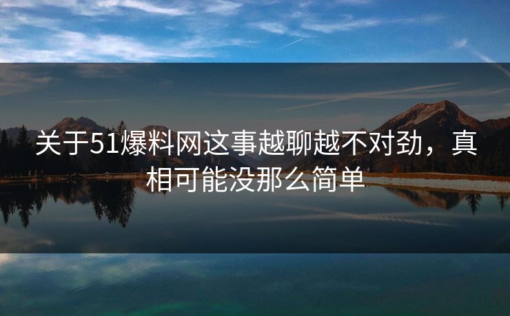 关于51爆料网这事越聊越不对劲,真相可能没那么简单 关于51爆料网这事越聊越不对劲,真相可能没那么简单