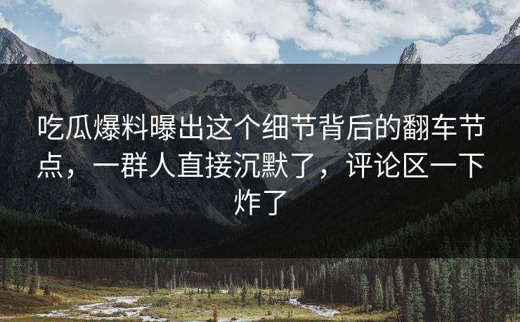 吃瓜爆料曝出这个细节背后的翻车节点，一群人直接沉默了，评论区一下炸了